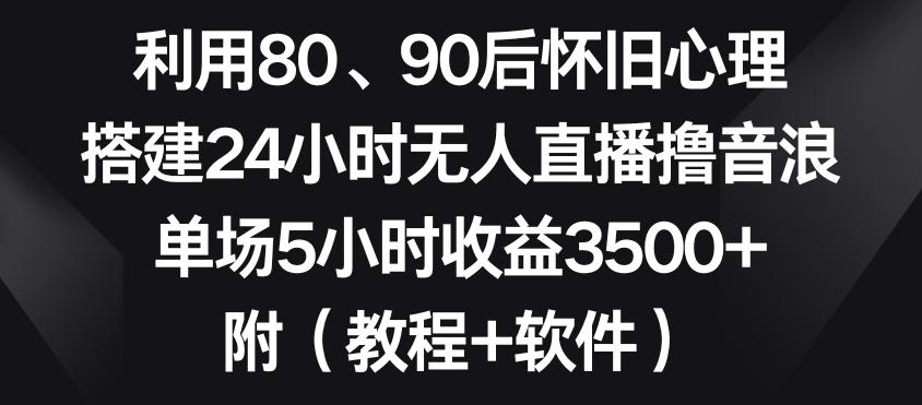 利用80、90后怀旧心理，搭建24小时无人直播撸音浪，单场5小时收益3500+(教程+软件)【揭秘】-chywc
