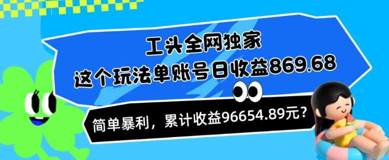 工头全网独家，这个玩法单账号日收益869.68，简单暴利，累计收益96654.89元？-chywc