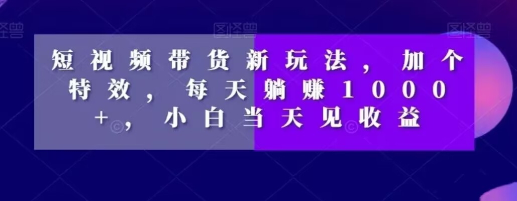 短视频带货新玩法，加个特效，每天躺赚1000+，小白当天见收益【揭秘】-chywc