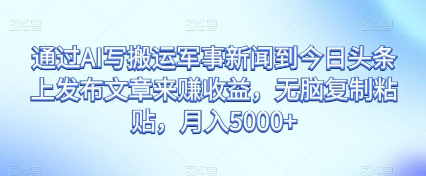 通过AI写搬运军事新闻到今日头条上发布文章来赚收益，无脑复制粘贴，月入5000+【揭秘】-chywc