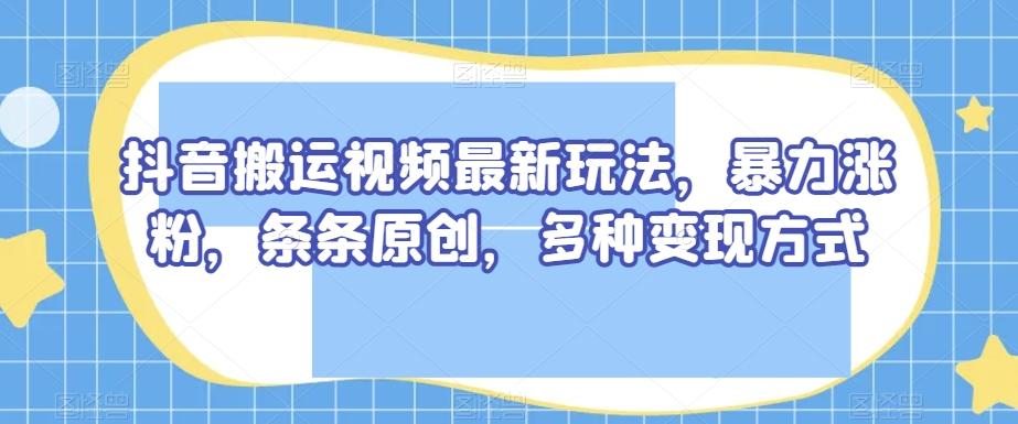 抖音搬运视频最新玩法，暴力涨粉，条条原创，多种变现方式【揭秘】-chywc