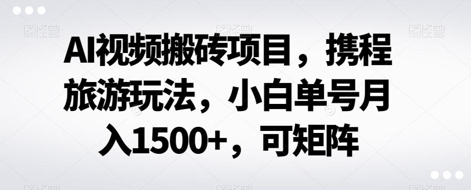 AI视频搬砖项目，携程旅游玩法，小白单号月入1500+，可矩阵-chywc