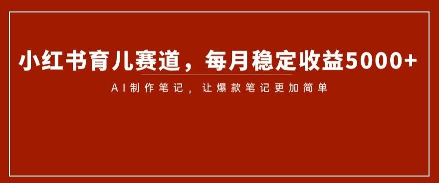 小红书育儿赛道，每月稳定收益5000+，AI制作笔记让爆款笔记更加简单【揭秘】-chywc