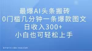 最爆AI头条搬砖，0门槛几分钟一条爆款图文，日收入300+，小白也可轻松上手【揭秘】-chywc