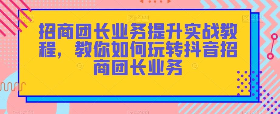 招商团长业务提升实战教程，教你如何玩转抖音招商团长业务-chywc