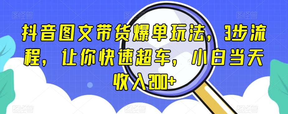 抖音图文带货爆单玩法，3步流程，让你快速超车，小白当天收入200+【揭秘】-chywc