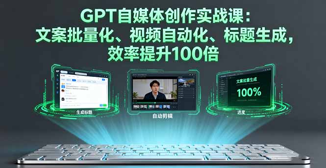 GPT自媒体创作实战课：文案批量化、视频自动化、标题生成，效率提升100倍-chywc