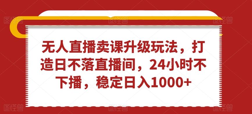 无人直播卖课升级玩法，打造日不落直播间，24小时不下播，稳定日入1000+【揭秘】-chywc