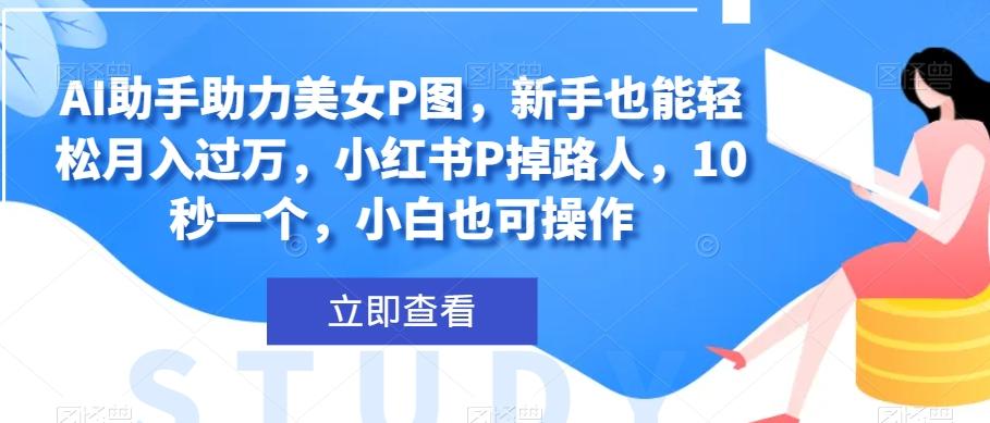 AI助手助力美女P图，新手也能轻松月入过万，小红书P掉路人，10秒一个，小白也可操作-chywc