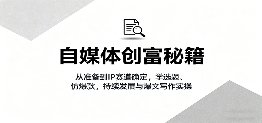 自媒体创富秘籍：从准备到IP赛道确定，学选题、仿爆款，持续发展与爆文写作实操-chywc
