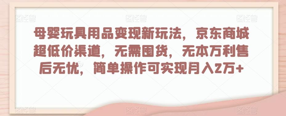 母婴玩具用品变现新玩法，京东商城超低价渠道，简单操作可实现月入2万+【揭秘】-chywc