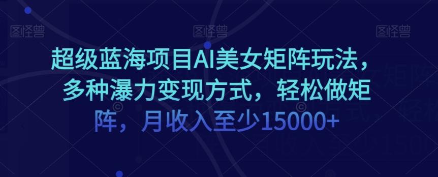 超级蓝海项目AI美女矩阵玩法，多种瀑力变现方式，轻松做矩阵，月收入至少15000+【揭秘】-chywc