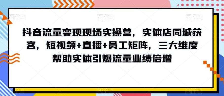 抖音流量变现现场实操营，实体店同城获客，短视频+直播+员工矩阵，三大维度帮助实体引爆流量业绩倍增-chywc