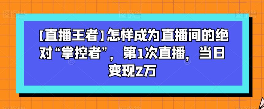 【直播王者】怎样成为直播间的绝对“掌控者”，第1次直播，当日变现2万-chywc