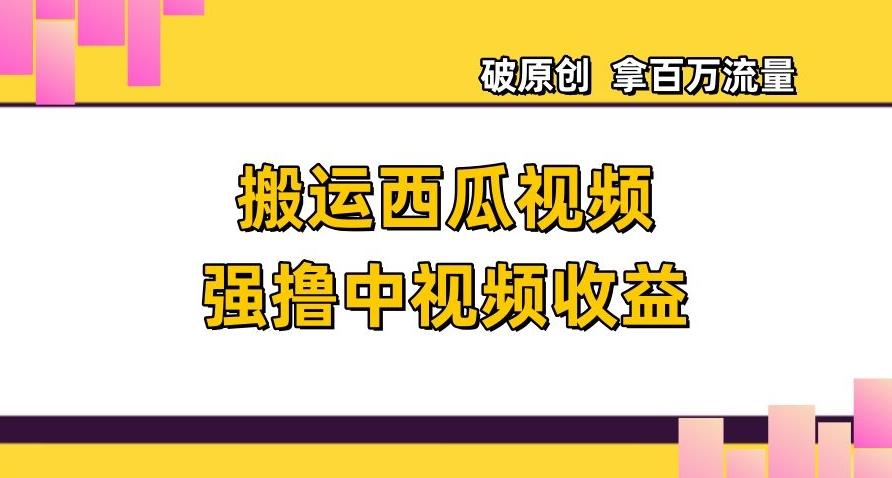 搬运西瓜视频强撸中视频收益，日赚600+破原创，拿百万流量【揭秘】-chywc