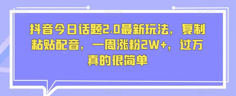 抖音今日话题2.0最新玩法，复制粘贴配音，一周涨粉2W+，过万真的很简单-chywc
