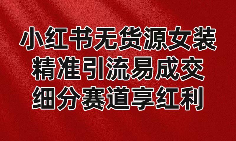 小红书无货源女装，精准引流易成交，平台红利期小白也可操作蓝海赛道-chywc