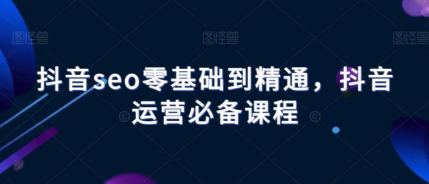 抖音seo零基础到精通，抖音运营必备课程-chywc