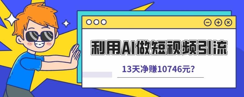 利用AI做短视频引流，卖398的虚拟产品，13天净赚10746元？-chywc