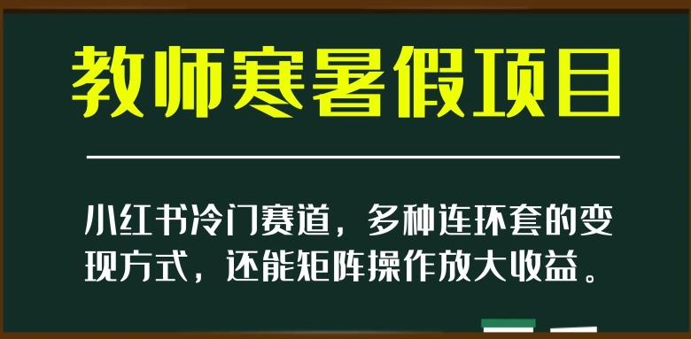 小红书冷门赛道，教师寒暑假项目，多种连环套的变现方式，还能矩阵操作放大收益【揭秘】-chywc