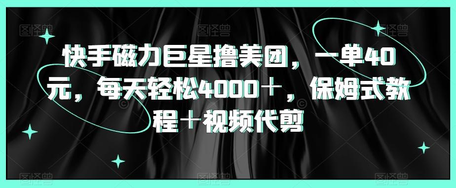 快手磁力巨星撸美团，一单40元，每天轻松4000＋，保姆式教程＋视频代剪-chywc