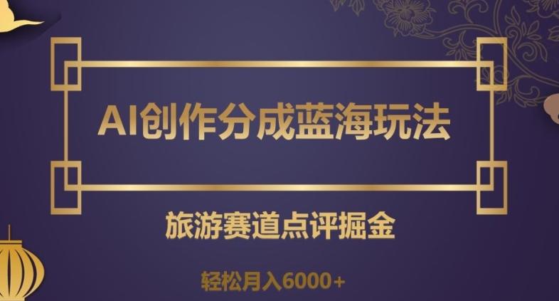 AI创作分成蓝海玩法，旅游赛道点评掘金，轻松月入6000+【揭秘】-chywc