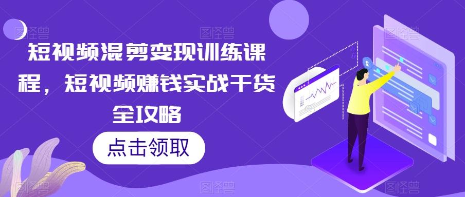 短视频混剪变现训练课程，短视频赚钱实战干货全攻略-chywc