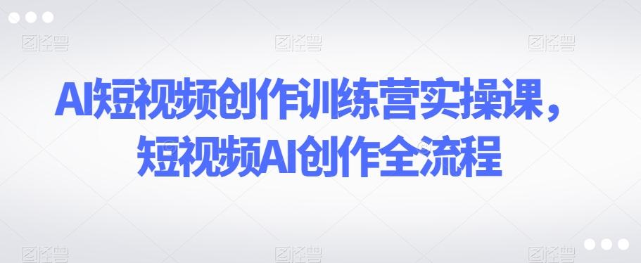 AI短视频创作训练营实操课，短视频AI创作全流程-chywc