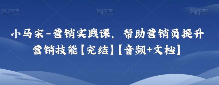 小马宋-营销实践课，帮助营销员提升营销技能【完结】【音频+文档】-chywc