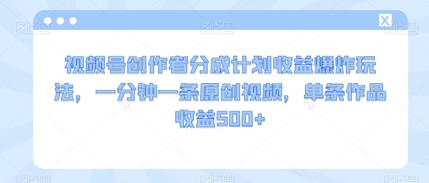 视频号创作者分成计划收益爆炸玩法，一分钟一条原创视频，单条作品收益500+-chywc