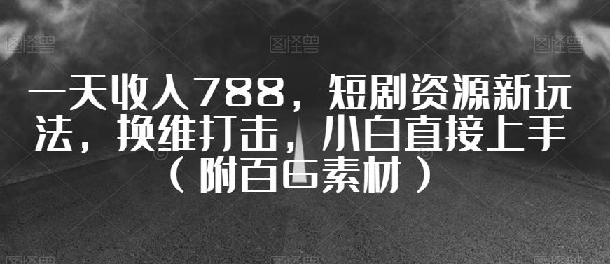 一天收入788，短剧资源新玩法，换维打击，小白直接上手（附百G素材）【揭秘】-chywc