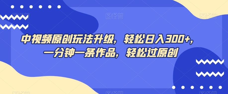 中视频原创玩法升级，轻松日入300+，一分钟一条作品，轻松过原创【揭秘】-chywc