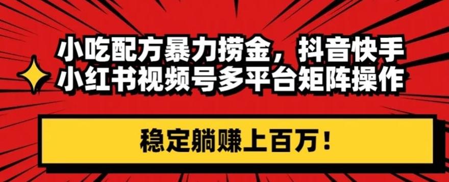 小吃配方暴力捞金，抖音快手小红书视频号多平台矩阵操作，稳定躺赚上百万！-chywc