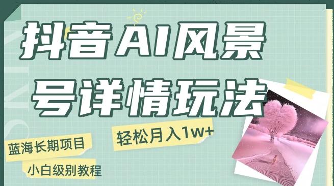 抖音AI风景号月入1万+详细教程玩法手机即可制作，小白轻松上手-chywc