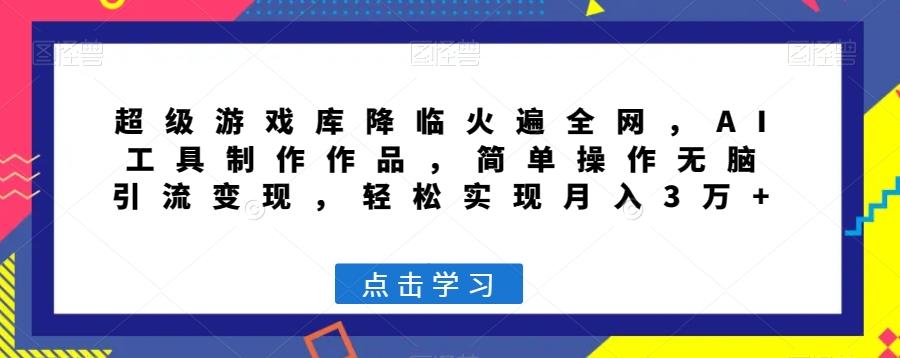 超级游戏库降临火遍全网，AI工具制作作品，简单操作无脑引流变现，轻松实现月入3万+【揭秘】-chywc