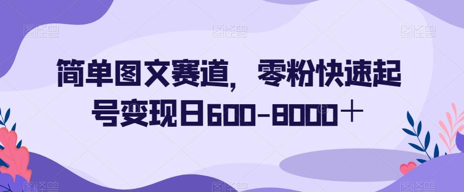 简单图文赛道，零粉快速起号变现日600-8000＋-chywc
