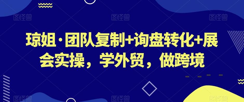 琼姐·团队复制+询盘转化+展会实操，学外贸，做跨境-chywc