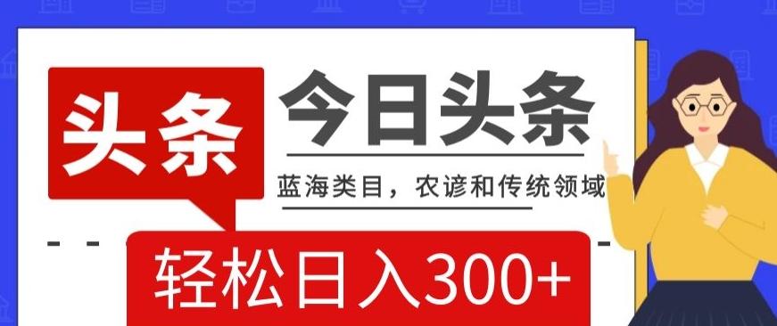 AI头条传统和农谚领域，蓝海类目，搬运+AI优化，轻松日入300+【揭秘】-chywc