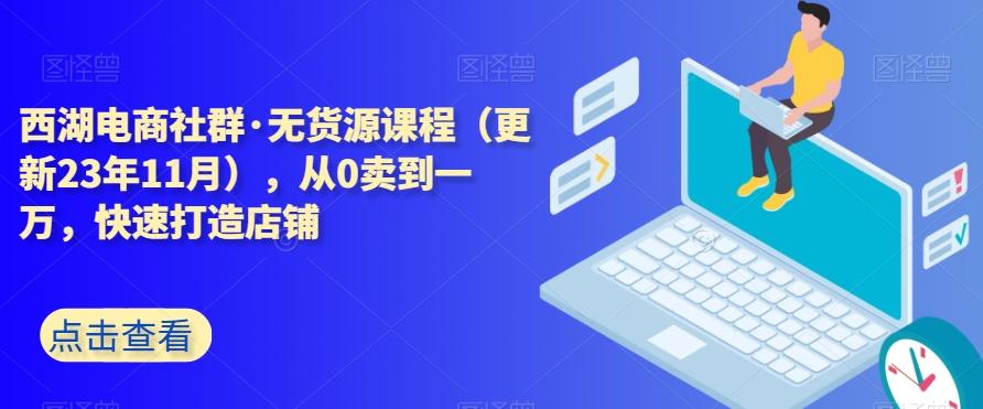 西湖电商社群·无货源课程（更新23年11月），从0卖到一万，快速打造店铺-chywc