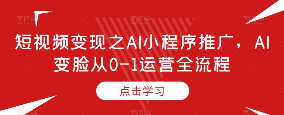 短视频变现之AI小程序推广，AI变脸从0-1运营全流程-chywc