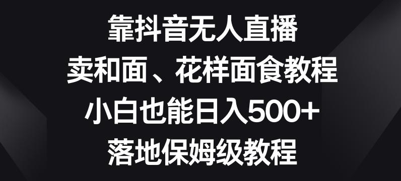 靠抖音无人直播，卖和面、花样面试教程，小白也能日入500+，落地保姆级教程【揭秘】-chywc