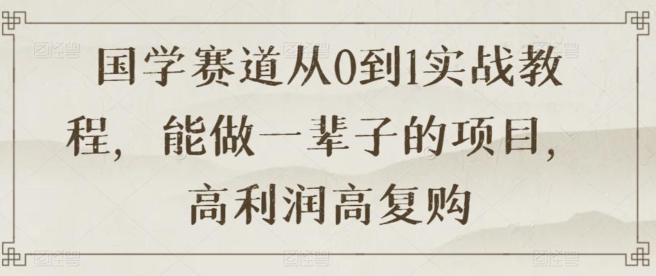 国学赛道从0到1实战教程，能做一辈子的项目，高利润高复购-chywc