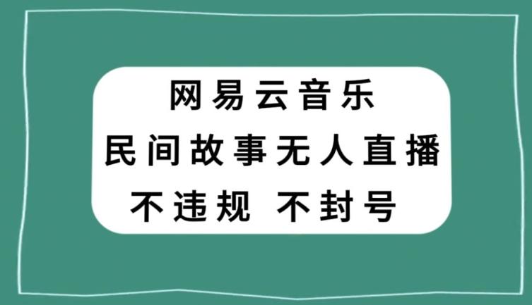 网易云民间故事无人直播，零投入低风险、人人可做【揭秘】-chywc