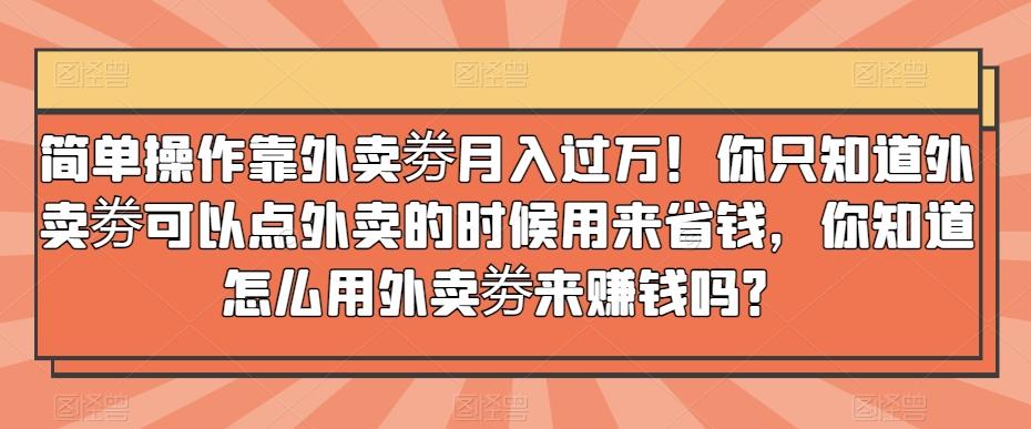 简单操作靠外卖劵月入过万！你只知道外卖劵可以点外卖的时候用来省钱，你知道怎么用外卖劵来赚钱吗？-chywc