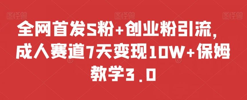 全网首发S粉+创业粉引流，成人赛道7天变现10W+保姆教学3.0【揭秘】-chywc