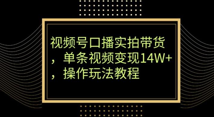 视频号口播实拍带货，单条视频变现14W+，操作玩法教程-chywc