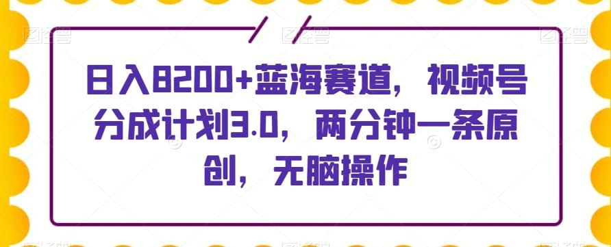日入8200+蓝海赛道，视频号分成计划3.0，两分钟一条原创，无脑操作-chywc