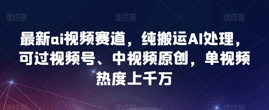 最新ai视频赛道，纯搬运AI处理，可过视频号、中视频原创，单视频热度上千万-chywc
