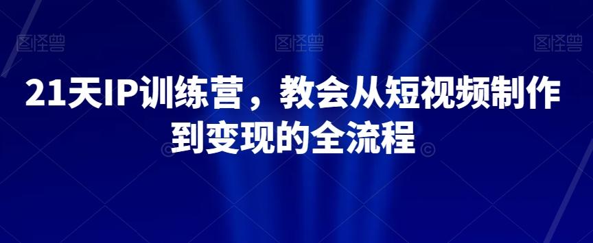 21天IP训练营，教会从短视频制作到变现的全流程-chywc