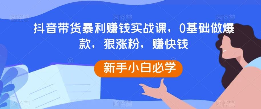 抖音带货暴利赚钱实战课，0基础做爆款，狠涨粉，赚快钱-chywc